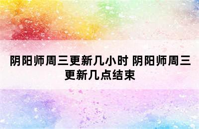 阴阳师周三更新几小时 阴阳师周三更新几点结束